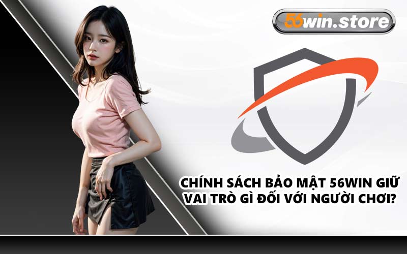 Chính Sách Bảo Mật 56WIN Giữ Vai Trò Gì Đối Với Người Chơi?