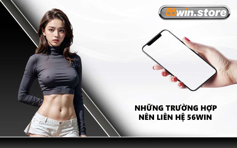 Những Trường Hợp Nên Liên Hệ 56WIN