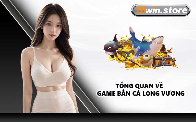 Tổng quan về game bắn cá long vương