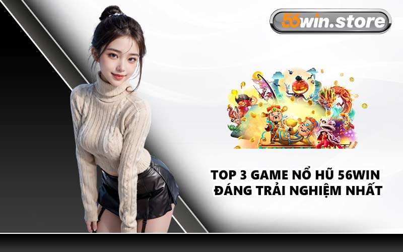 Top 3 Game Nổ Hũ 56WIN Đáng Trải Nghiệm Nhất