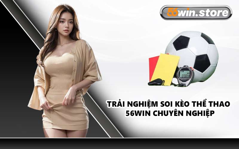 Trải Nghiệm Soi Kèo Thể Thao 56WIN Chuyên Nghiệp