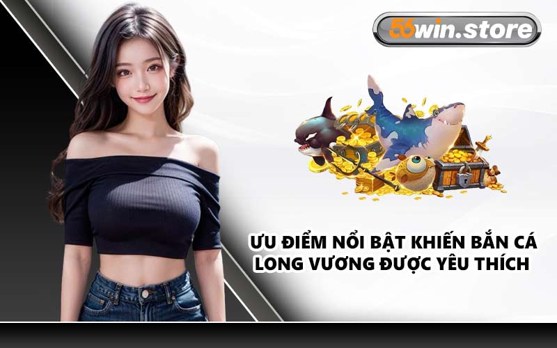 Ưu điểm nổi bật khiến bắn cá Long Vương được yêu thích