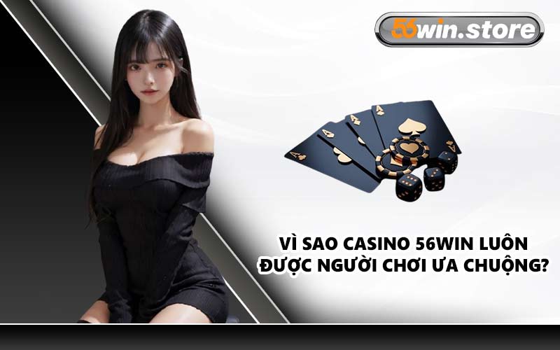 Vì Sao Casino 56WIN Luôn Được Người Chơi Ưa Chuộng?