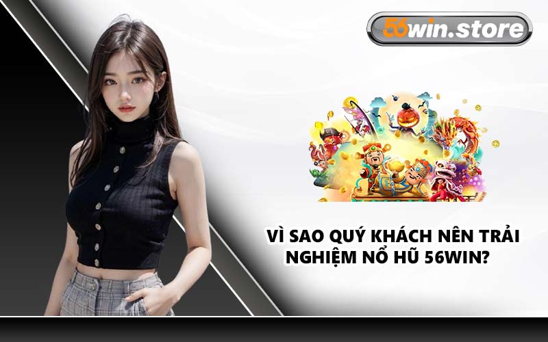 Vì Sao Quý Khách Nên Trải Nghiệm Nổ Hũ 56WIN?